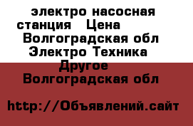 электро насосная станция › Цена ­ 3 000 - Волгоградская обл. Электро-Техника » Другое   . Волгоградская обл.
